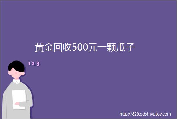 黄金回收500元一颗瓜子