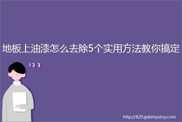 地板上油漆怎么去除5个实用方法教你搞定