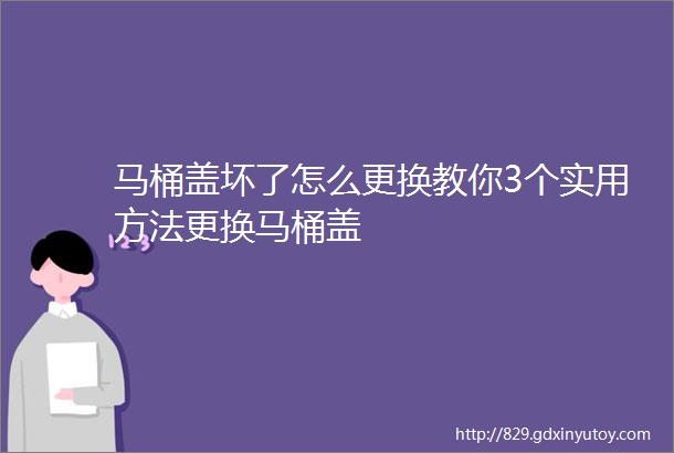 马桶盖坏了怎么更换教你3个实用方法更换马桶盖