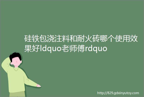 硅铁包浇注料和耐火砖哪个使用效果好ldquo老师傅rdquo经验之谈