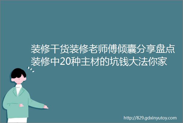 装修干货装修老师傅倾囊分享盘点装修中20种主材的坑钱大法你家中招了吗