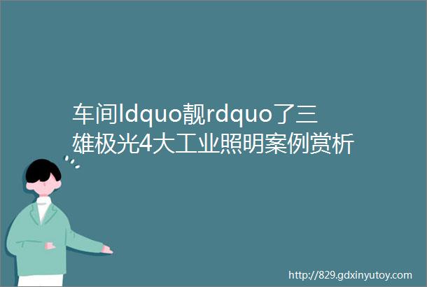 车间ldquo靓rdquo了三雄极光4大工业照明案例赏析