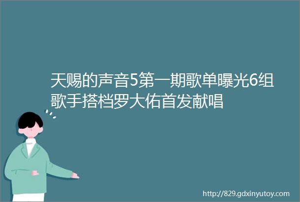 天赐的声音5第一期歌单曝光6组歌手搭档罗大佑首发献唱